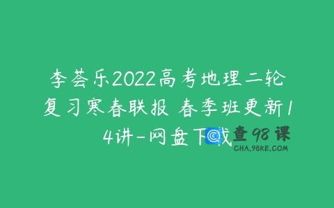 李荟乐2022高考地理二轮复习寒春联报 春季班更新14讲-网盘下载