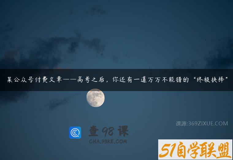 某公众号付费文章——高考之后，你还有一道万万不能错的“终极抉择”