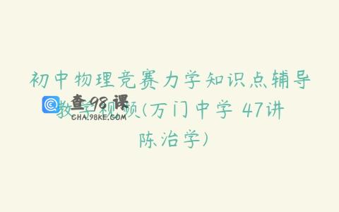 初中物理竞赛力学知识点辅导教学视频(万门中学 47讲 陈治学)