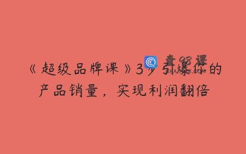 《超级品牌课》3步引爆你的产品销量，实现利润翻倍