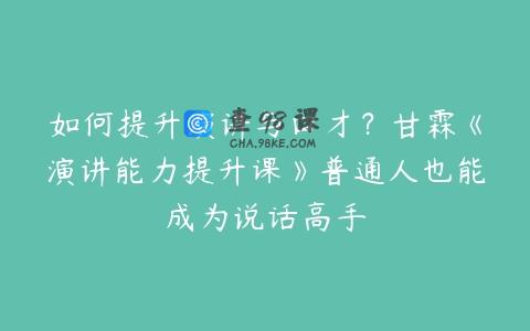 如何提升演讲与口才？甘霖《演讲能力提升课》普通人也能成为说话高手