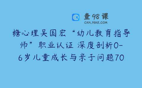 糖心理吴国宏“幼儿教育指导师”职业认证 深度剖析0-6岁儿童成长与亲子问题70讲（完结）