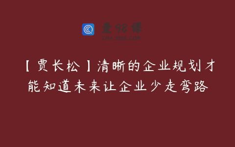 【贾长松】清晰的企业规划才能知道未来让企业少走弯路