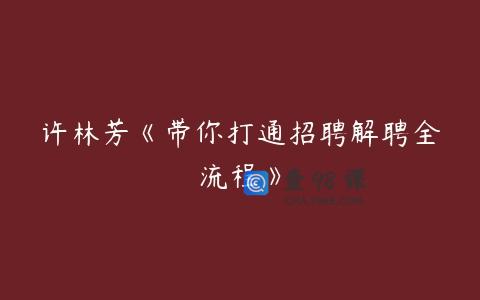 许林芳《带你打通招聘解聘全流程》
