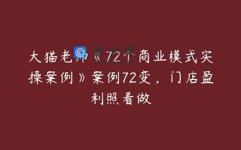 大猫老师《72个商业模式实操案例》案例72变，门店盈利照着做