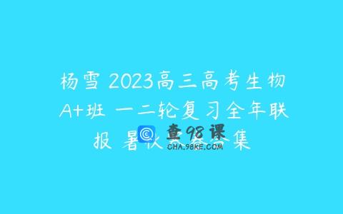 杨雪 2023高三高考生物 A+班 一二轮复习全年联报 暑秋寒春合集