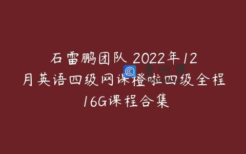 石雷鹏团队 2022年12月英语四级网课橙啦四级全程 16G课程合集