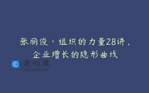 张丽俊·组织的力量28讲，企业增长的隐形曲线