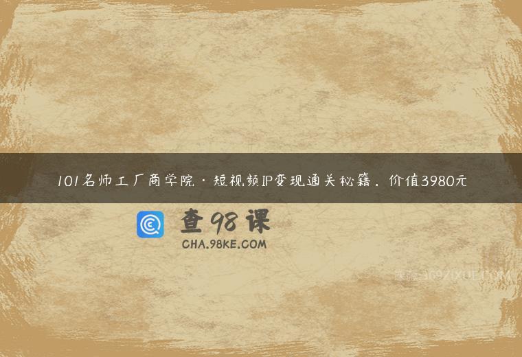 101名师工厂商学院·短视频IP变现通关秘籍，价值3980元