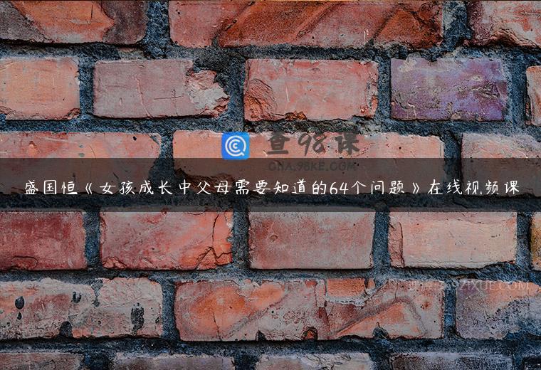 盛国恒《女孩成长中父母需要知道的64个问题》在线视频课