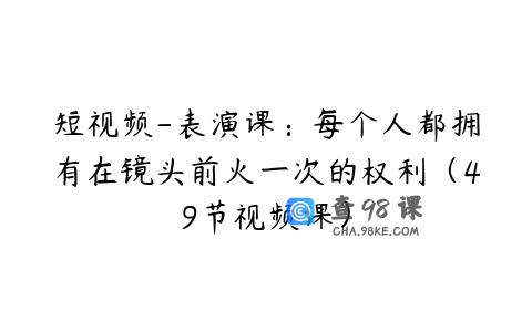 短视频-表演课：每个人都拥有在镜头前火一次的权利（49节视频课）