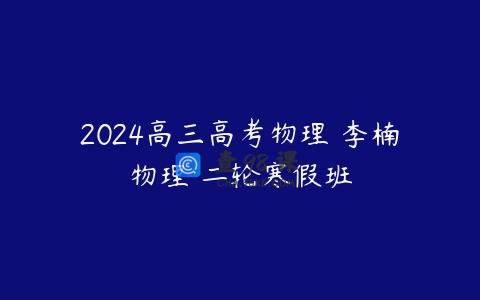 2024高三高考物理 李楠物理 二轮寒假班