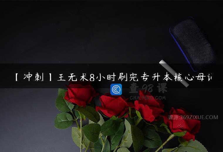 【冲刺】王无术8小时刷完专升本核心母词