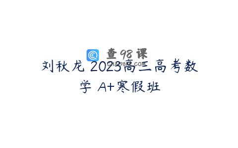 刘秋龙 2023高三高考数学 A+寒假班