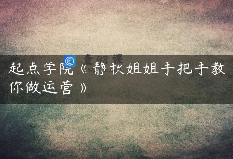 起点学院《静秋姐姐手把手教你做运营》