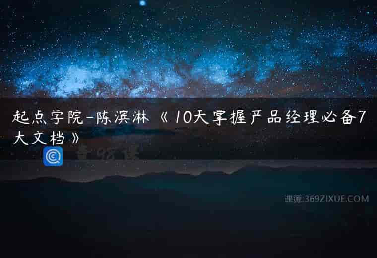 起点学院-陈滨淋 《10天掌握产品经理必备7大文档》