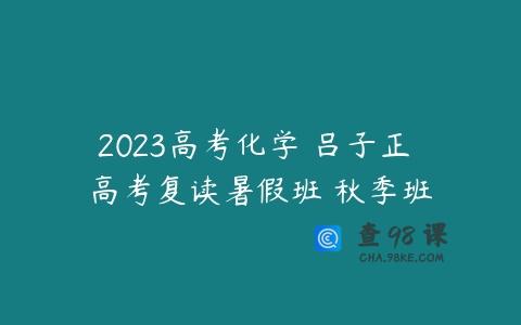 2023高考化学 吕子正 高考复读暑假班 秋季班
