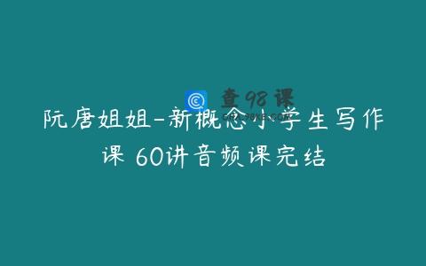 阮唐姐姐-新概念小学生写作课 60讲音频课完结