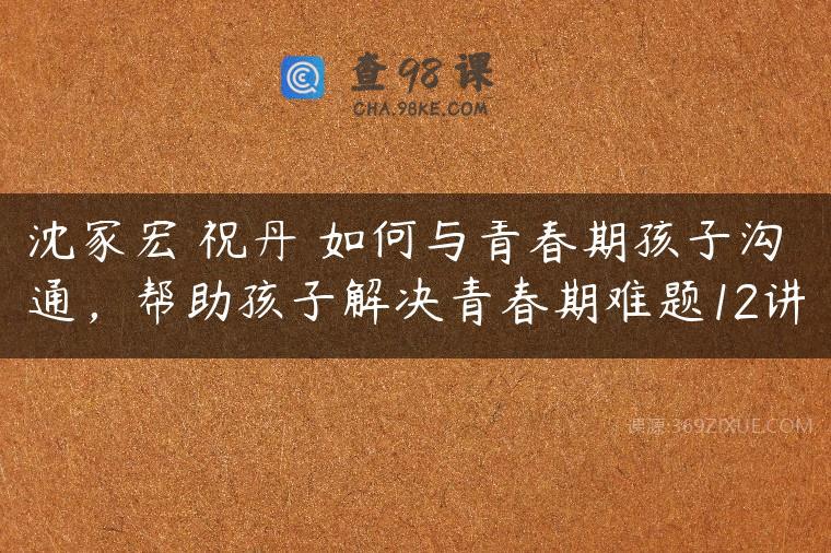 沈家宏 祝丹 如何与青春期孩子沟通，帮助孩子解决青春期难题12讲
