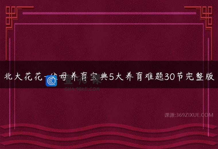 北大花花-父母养育宝典5大养育难题30节完整版