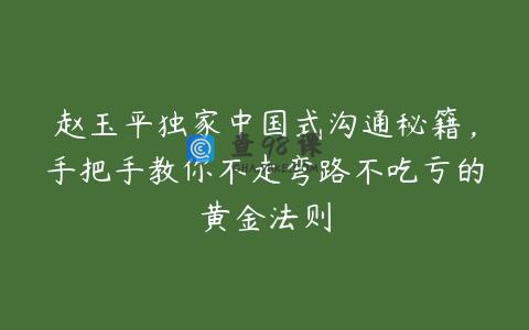 赵玉平独家中国式沟通秘籍，手把手教你不走弯路不吃亏的黄金法则
