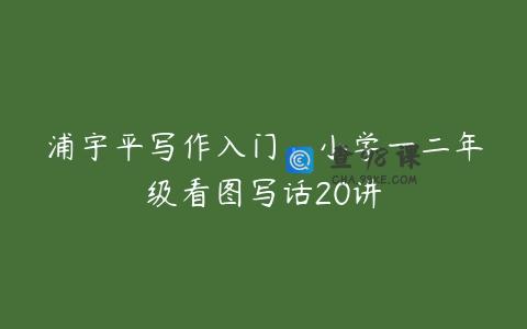 浦宇平写作入门：小学一二年级看图写话20讲