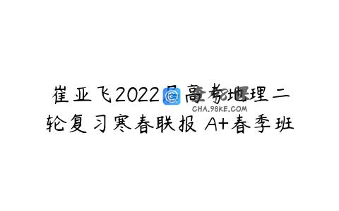崔亚飞2022届高考地理二轮复习寒春联报 A+春季班