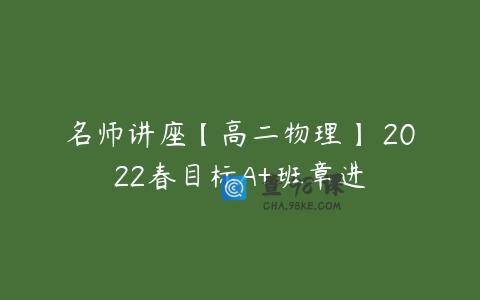 名师讲座【高二物理】 2022春目标A+班章进