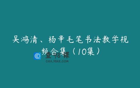 吴鸿清、杨辛毛笔书法教学视频合集（10集）
