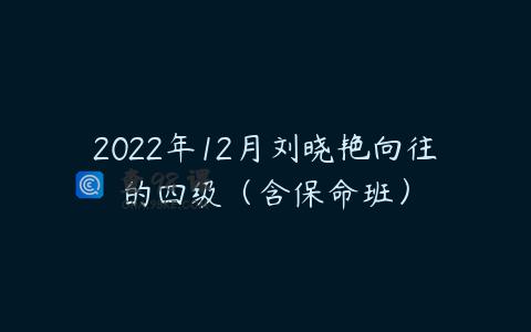 2022年12月刘晓艳向往的四级（含保命班）