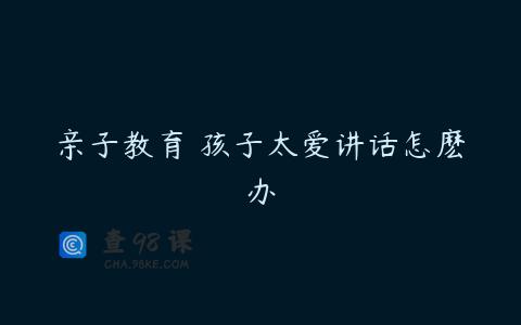 亲子教育 孩子太爱讲话怎麽办