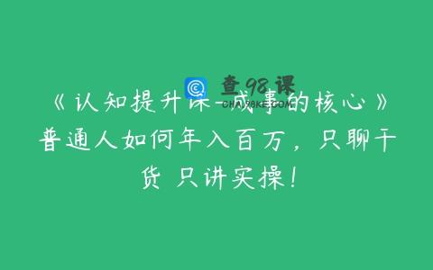 《认知提升课-成事的核心》普通人如何年入百万，只聊干货 只讲实操！