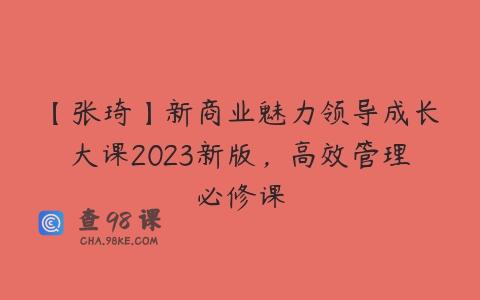 【张琦】新商业魅力领导成长大课2023新版，高效管理必修课