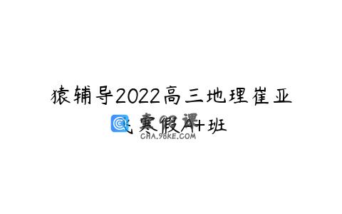 猿辅导2022高三地理崔亚飞寒假A+班