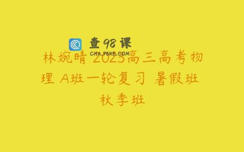 林婉晴 2023高三高考物理 A班一轮复习 暑假班 秋季班