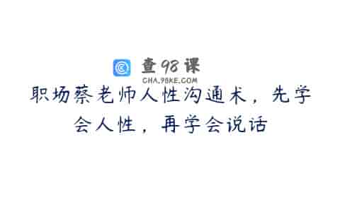 职场蔡老师人性沟通术，先学会人性，再学会说话