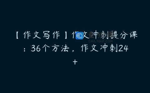 【作文写作】作文冲刺提分课：36个方法，作文冲刺24+