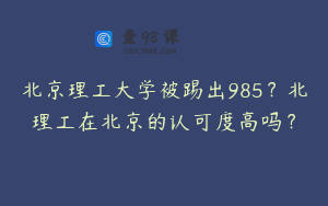 北京理工大学被踢出985？北理工在北京的认可度高吗？
