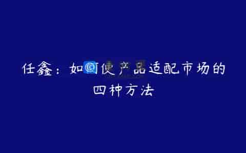 任鑫：如何使产品适配市场的四种方法