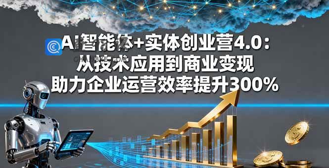 AI智能体+实体创业营4.0：从技术应用到商业变现 助力企业运营效率提升300%