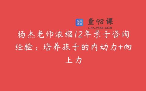 杨杰老师浓缩12年亲子咨询经验：培养孩子的内动力+向上力