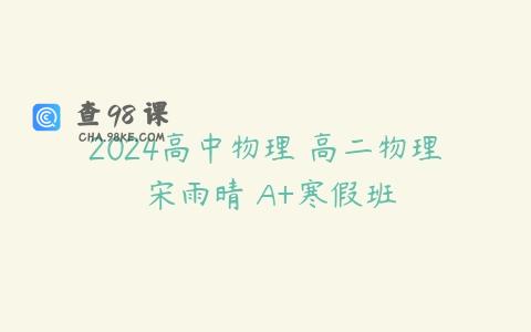 2024高中物理 高二物理 宋雨晴 A+寒假班