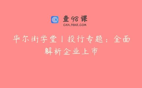 华尔街学堂丨投行专题：全面解析企业上市