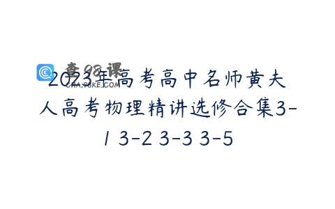 2023年高考高中名师黄夫人高考物理精讲选修合集3-1 3-2 3-3 3-5