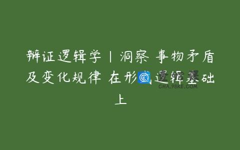 辩证逻辑学|洞察 事物矛盾及变化规律 在形式逻辑基础上
