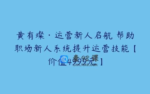 黄有璨·运营新人启航 帮助职场新人系统提升运营技能【价值4999元】