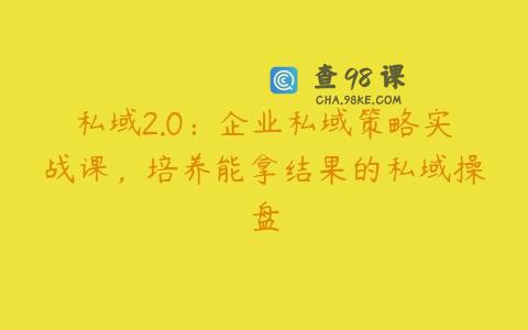 私域2.0：企业私域策略实战课，培养能拿结果的私域操盘