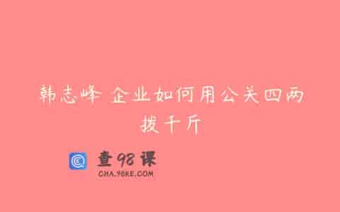 韩志峰 企业如何用公关四两拨千斤