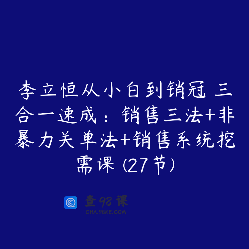 李立恒从小白到销冠 三合一速成：销售三法+非暴力关单法+销售系统挖需课 (27节)