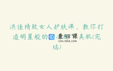洪佳精致女人护肤课，教你打造明星般的“冻龄”美肌(完结)